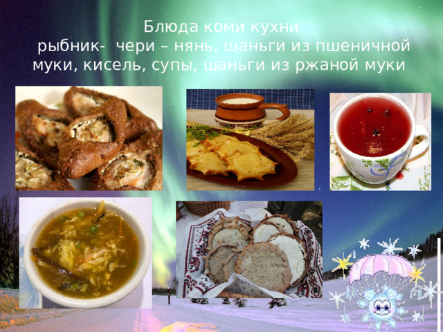 Блюда коми кухни  рыбник- чери – нянь, шаньги из пшеничной муки, кисель, супы, шаньги из ржаной муки 