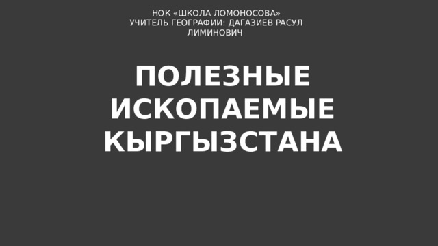 НОК «ШКОЛА ЛОМОНОСОВА» УЧИТЕЛЬ ГЕОГРАФИИ: ДАГАЗИЕВ РАСУЛ ЛИМИНОВИЧ ПОЛЕЗНЫЕ ИСКОПАЕМЫЕ КЫРГЫЗСТАНА 