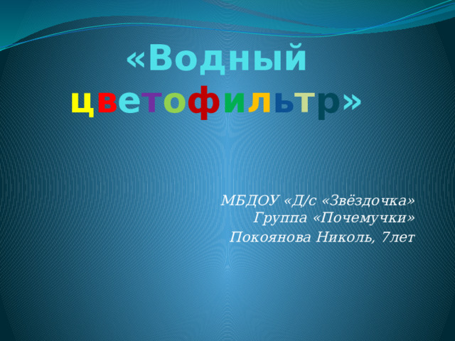 «Водный ц в е т о ф и л ь т р » МБДОУ «Д/с «Звёздочка»  Группа «Почемучки» Покоянова Николь, 7лет 