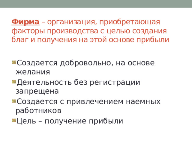 Фирма – организация, приобретающая факторы производства с целью создания благ и получения на этой основе прибыли Создается добровольно, на основе желания Деятельность без регистрации запрещена Создается с привлечением наемных работников Цель – получение прибыли 