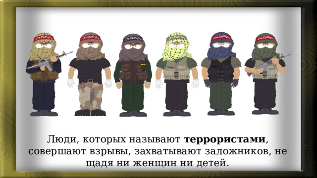 Люди, которых называют террористами , совершают взрывы, захватывают заложников, не щадя ни женщин ни детей. 