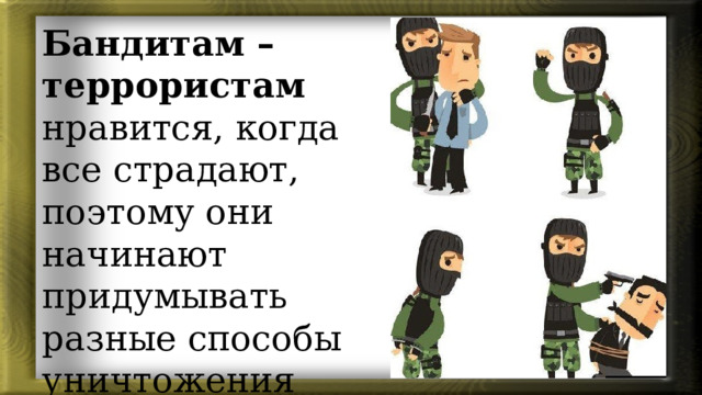 Бандитам – террористам нравится, когда все страдают, поэтому они начинают придумывать разные способы уничтожения людей. 