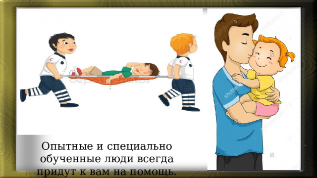 Опытные и специально обученные люди всегда придут к вам на помощь. 
