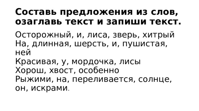 Составь предложения из слов, озаглавь текст и запиши текст. Осторожный, и, лиса, зверь, хитрый  На, длинная, шерсть, и, пушистая, ней  Красивая, у, мордочка, лисы  Хорош, хвост, особенно  Рыжими, на, переливается, солнце, он, искрами . 