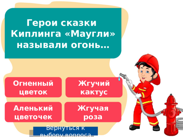 Герои сказки Киплинга «Маугли» называли огонь… Огненный цветок Жгучий кактус Аленький цветочек Жгучая роза Вернуться к выбору вопроса 