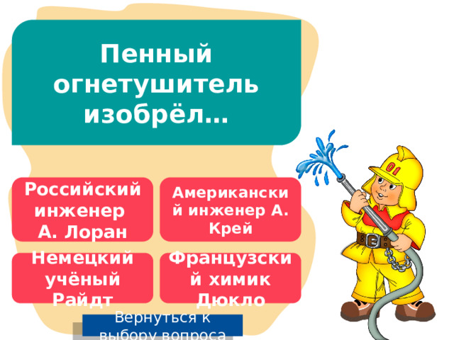 Пенный огнетушитель изобрёл… Российский инженер Американский инженер А. Крей А. Лоран Немецкий учёный Райдт Французский химик Дюкло Вернуться к выбору вопроса 