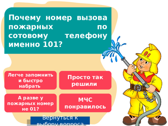 Почему номер вызова пожарных по сотовому телефону именно 101? Легче запомнить и быстро набрать Просто так решили МЧС понравилось А разве у пожарных номер не 01? Вернуться к выбору вопроса 