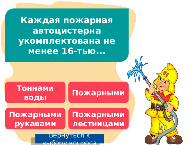 Каждая пожарная автоцистерна укомплектована не менее 16-тью... Тоннами воды Пожарными Пожарными рукавами Пожарными лестницами Вернуться к выбору вопроса 