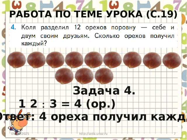 Работа по теме урока (с.19) Задача 4. 1 2 :  3 = 4 (ор.) Ответ: 4 ореха получил каждый. http://aida.ucoz.ru 6 09/22/2025 