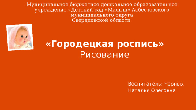 Муниципальное бюджетное дошкольное образовательное учреждение «Детский сад «Малыш» Асбестовского муниципального округа  Свердловской области «Городецкая роспись»  Рисование Воспитатель: Черных Наталья Олеговна  1 