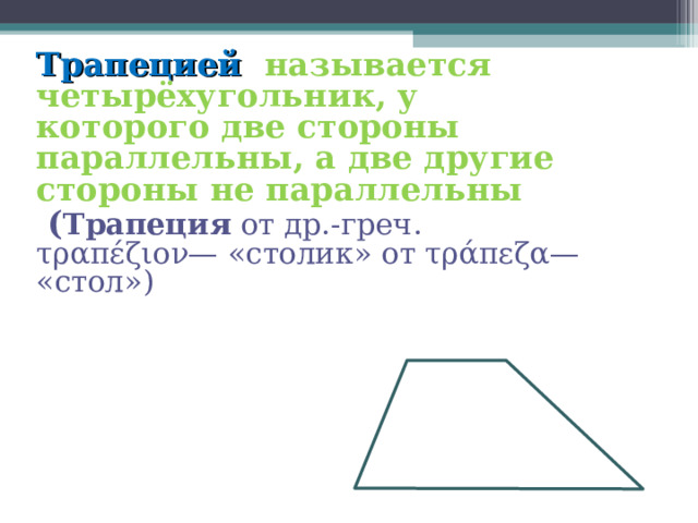 Трапецией  называется четырёхугольник, у которого две стороны параллельны, а две другие стороны не параллельны  ( Трапеция  от др.-греч. τραπέζιον— «столик» от τράπεζα— «стол») 