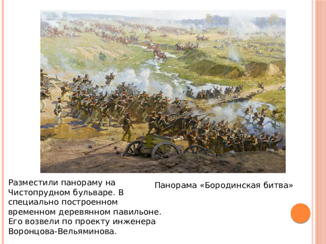 Разместили панораму на Чистопрудном бульваре. В специально построенном временном деревянном павильоне. Его возвели по проекту инженера Воронцова-Вельяминова. Панорама «Бородинская битва» 