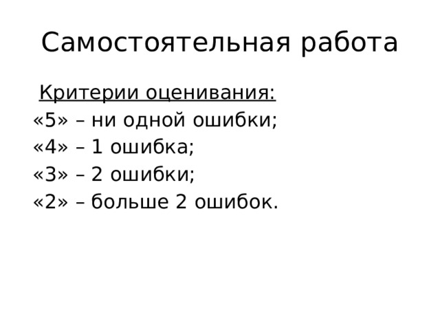 Самостоятельная работа  Критерии оценивания:  «5» – ни одной ошибки;  «4» – 1 ошибка;  «3» – 2 ошибки;  «2» – больше 2 ошибок. 
