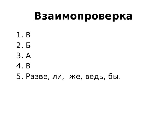Взаимопроверка  1. В  2. Б  3. А  4. В  5. Разве, ли, же, ведь, бы. 