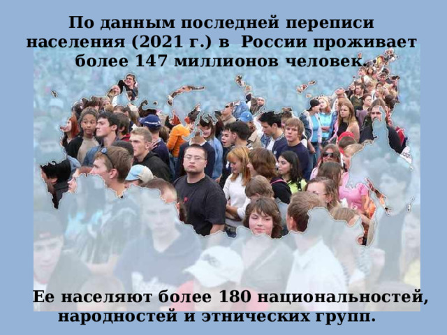 По данным последней переписи населения (2021 г.) в России проживает более 147 миллионов человек.  Ее населяют более 180 национальностей, народностей и этнических групп. 