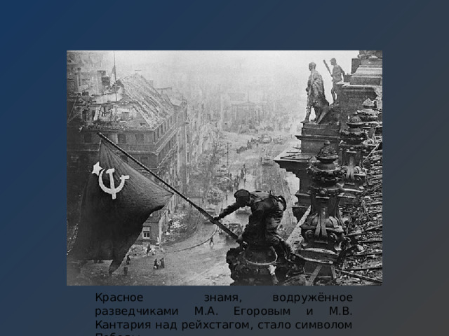 Красное знамя, водружённое разведчиками М.А. Егоровым и М.В. Кантария над рейхстагом, стало символом Победы. 