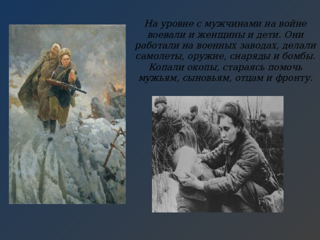 На уровне с мужчинами на войне воевали и женщины и дети. Они работали на военных заводах, делали самолеты, оружие, снаряды и бомбы. Копали окопы, стараясь помочь мужьям, сыновьям, отцам и фронту. 
