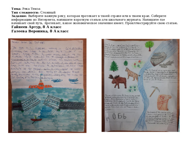 Тема: Река Темза  Тип сложности: Сложный  Задание: Выберите важную реку, которая протекает в твоей стране или в твоем крае. Соберите информацию из Интернета, напишите короткую статью для школьного журнала. Напишите где начинает свой путь, протекает, какое экономическое значение имеет. Проиллюстрируйте свою статью.  Гайнеев Артур, 8 А класс  Галеева Вероника, 8 А класс 