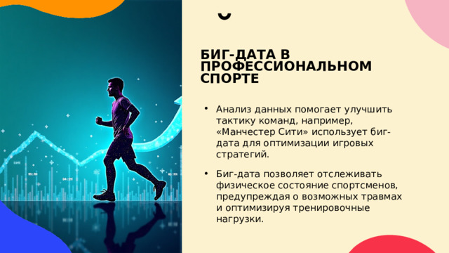 БИГ-ДАТА В ПРОФЕССИОНАЛЬНОМ СПОРТЕ Анализ данных помогает улучшить тактику команд, например, «Манчестер Сити» использует биг-дата для оптимизации игровых стратегий. Биг-дата позволяет отслеживать физическое состояние спортсменов, предупреждая о возможных травмах и оптимизируя тренировочные нагрузки. 
