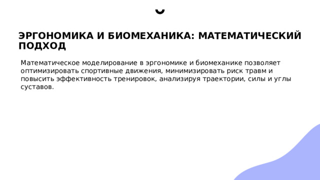 ЭРГОНОМИКА И БИОМЕХАНИКА: МАТЕМАТИЧЕСКИЙ ПОДХОД Математическое моделирование в эргономике и биомеханике позволяет оптимизировать спортивные движения, минимизировать риск травм и повысить эффективность тренировок, анализируя траектории, силы и углы суставов. 