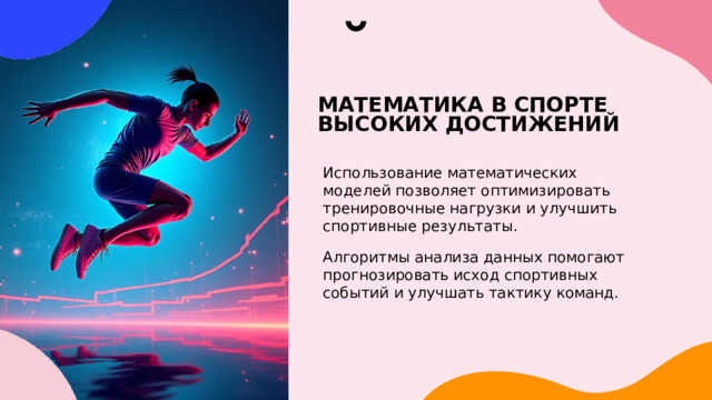 МАТЕМАТИКА В СПОРТЕ ВЫСОКИХ ДОСТИЖЕНИЙ Использование математических моделей позволяет оптимизировать тренировочные нагрузки и улучшить спортивные результаты. Алгоритмы анализа данных помогают прогнозировать исход спортивных событий и улучшать тактику команд. 