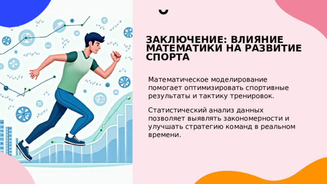 ЗАКЛЮЧЕНИЕ: ВЛИЯНИЕ МАТЕМАТИКИ НА РАЗВИТИЕ СПОРТА Математическое моделирование помогает оптимизировать спортивные результаты и тактику тренировок. Статистический анализ данных позволяет выявлять закономерности и улучшать стратегию команд в реальном времени. 