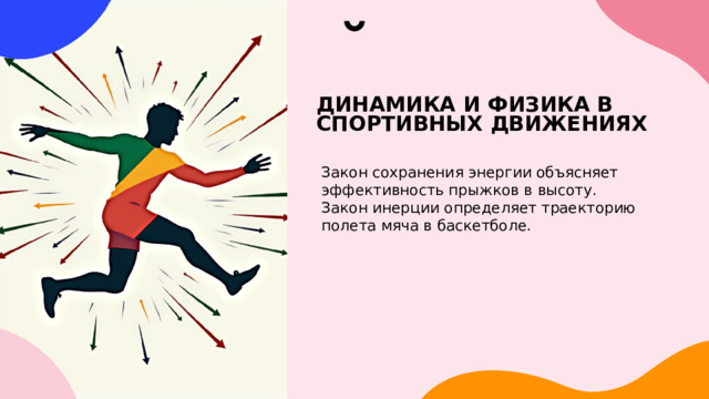 ДИНАМИКА И ФИЗИКА В СПОРТИВНЫХ ДВИЖЕНИЯХ Закон сохранения энергии объясняет эффективность прыжков в высоту. Закон инерции определяет траекторию полета мяча в баскетболе. 