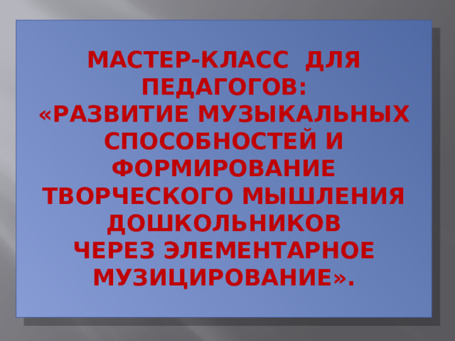мастер-класс для педагогов:  «Развитие музыкальных способностей и  формирование творческого мышления дошкольников  через элементарное музицирование».   