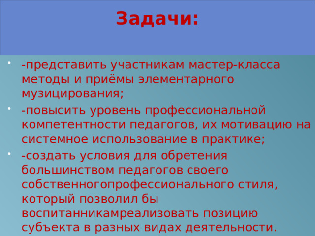 Задачи:   -представить участникам мастер-класса методы и приёмы элементарного музицирования; -повысить уровень профессиональной компетентности педагогов, их мотивацию на системное использование в практике; -создать условия для обретения большинством педагогов своего собственногопрофессионального стиля, который позволил бы воспитанникамреализовать позицию субъекта в разных видах деятельности. 