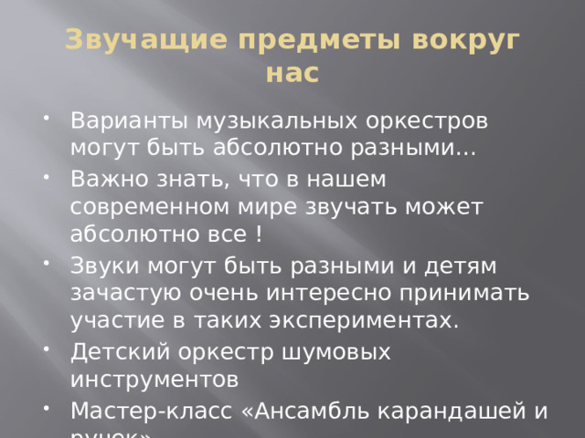 Звучащие предметы вокруг нас Варианты музыкальных оркестров могут быть абсолютно разными… Важно знать, что в нашем современном мире звучать может абсолютно все ! Звуки могут быть разными и детям зачастую очень интересно принимать участие в таких экспериментах. Детский оркестр шумовых инструментов Мастер-класс «Ансамбль карандашей и ручек» 