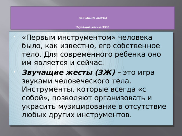    ЗВУЧАЩИЕ ЖЕСТЫ    Звучащие жесты.  ЗЗЗЗ «Первым инструментом» человека было, как известно, его собственное тело. Для современного ребенка оно им является и сейчас. Звучащие жесты (ЗЖ) –  это игра звуками человеческого тела. Инструменты, которые всегда «с собой», позволяют организовать и украсить музицирование в отсутствие любых других инструментов. 