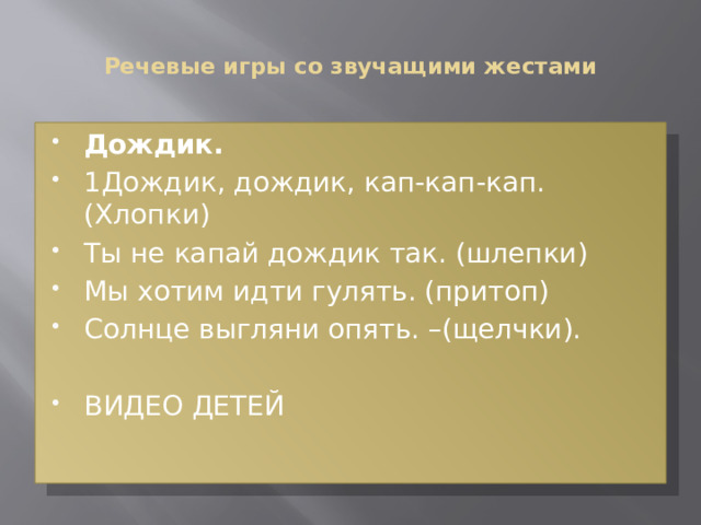  Речевые игры со звучащими жестами   Дождик. 1Дождик, дождик, кап-кап-кап. (Хлопки) Ты не капай дождик так. (шлепки) Мы хотим идти гулять. (притоп) Солнце выгляни опять. –(щелчки). ВИДЕО ДЕТЕЙ 
