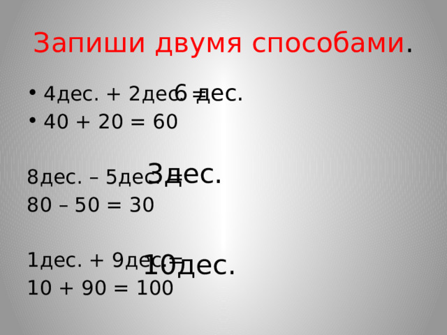 Запиши двумя способами . 6 дес. 4дес. + 2дес. = 40 + 20 = 60 8дес. – 5дес. = 80 – 50 = 30 1дес. + 9дес.= 10 + 90 = 100 3дес. 10дес. 