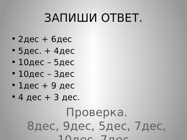 ЗАПИШИ ОТВЕТ. 2дес + 6дес 5дес. + 4дес 10дес – 5дес 10дес – 3дес 1дес + 9 дес 4 дес + 3 дес. Проверка. 8дес, 9дес, 5дес, 7дес, 10дес, 7дес.  