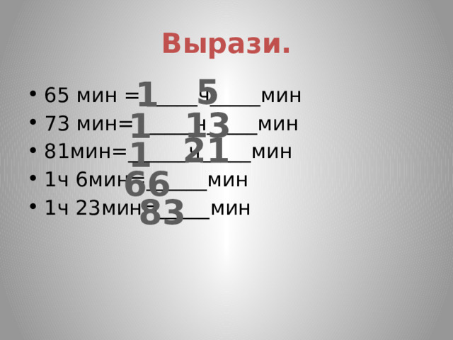 Вырази. 5 1 65 мин = _____ч_____мин 73 мин=______ч_____мин 81мин=______ч_____мин 1ч 6мин=______мин 1ч 23мин=_____мин 13 1 21 1 66 83 