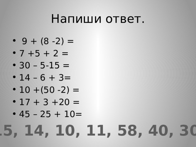 Напиши ответ.  9 + (8 -2) = 7 +5 + 2 = 30 – 5-15 = 14 – 6 + 3= 10 +(50 -2) = 17 + 3 +20 = 45 – 25 + 10= 15, 14, 10, 11, 58, 40, 30. 