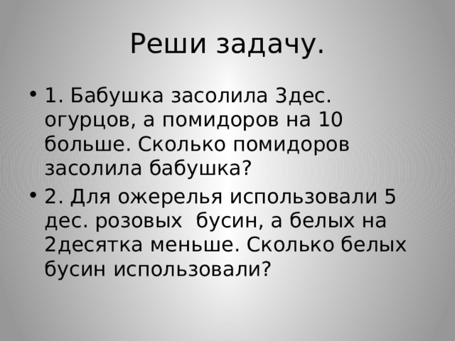 Реши задачу. 1. Бабушка засолила 3дес. огурцов, а помидоров на 10 больше. Сколько помидоров засолила бабушка? 2. Для ожерелья использовали 5 дес. розовых бусин, а белых на 2десятка меньше. Сколько белых бусин использовали? 