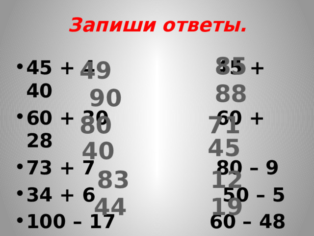 Запиши ответы. 85 49 45 + 4 45 + 40 60 + 30 60 + 28 73 + 7 80 – 9 34 + 6 50 – 5 100 – 17 60 – 48 80 – 36 40 – 21 88 90 80 71 45 40 83 12 44 19 