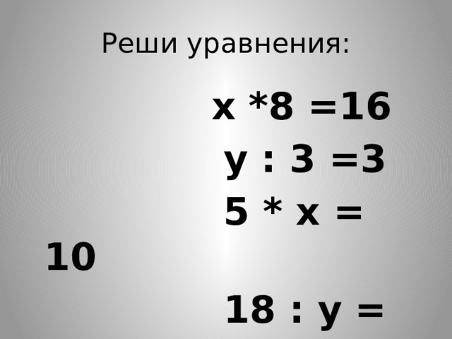Реши уравнения:   х *8 =16  у : 3 =3  5 * х = 10  18 : у = 9 
