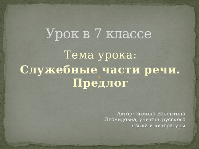 Урок в 7 классе Тема урока: Служебные части речи. Предлог Автор: Зимина Валентина Леонидовна, учитель русского языка и литературы 