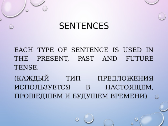 Sentences Each type of sentence is used in the present, past and future tense. (каждый тип предложения используется в настоящем, прошедшем и будущем времени) 