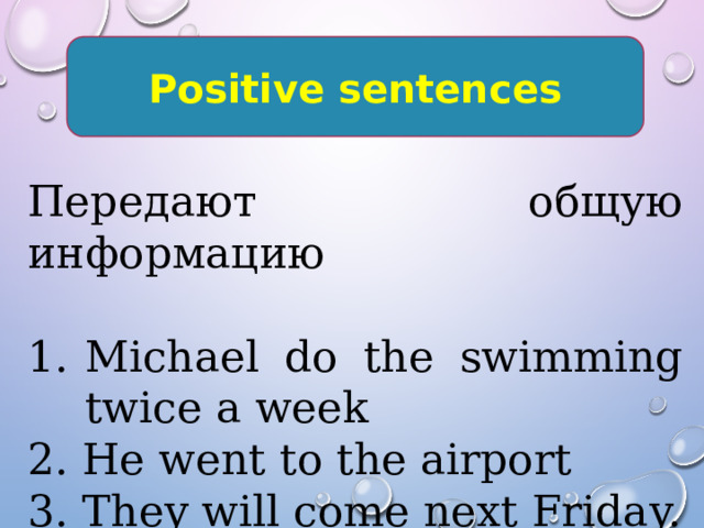 Positive sentences Передают общую информацию Michael do the swimming twice a week 2. He went to the airport 3. They will come next Friday. 
