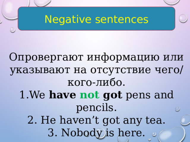 Negative sentences Опровергают информацию или указывают на отсутствие чего/кого-либо. 1.We have not got pens and pencils. 2. He haven’t got any tea. 3. Nobody is here. 