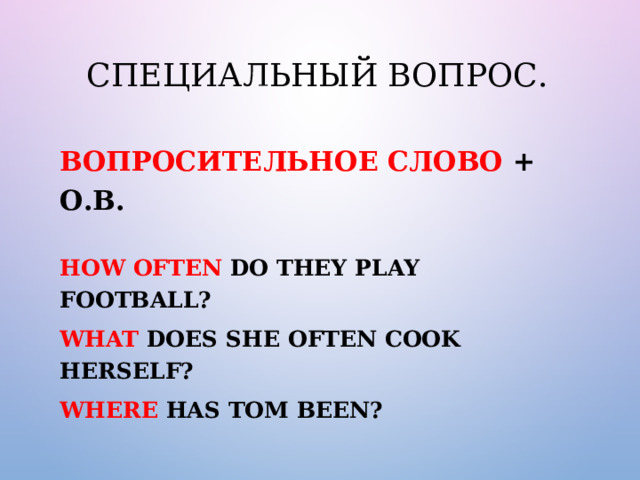 Специальный вопрос. Вопросительное слово + О.В.  How often do they play football? What does she often cook herself? Where has Tom been? 