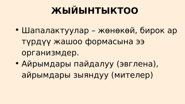 ЖЫЙЫНТЫКТОО Шапалактуулар – жөнөкөй, бирок ар түрдүү жашоо формасына ээ организмдер. Айрымдары пайдалуу (эвглена), айрымдары зыяндуу (мителер) Шапалактуулар – жөнөкөй, бирок ар түрдүү жашоо формасына ээ организмдер. Айрымдары пайдалуу (эвглена), айрымдары зыяндуу (мителер) 
