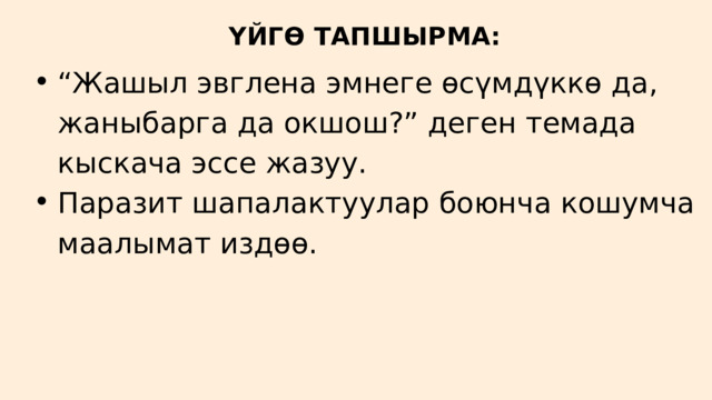 ҮЙГӨ ТАПШЫРМА: “ Жашыл эвглена эмнеге өсүмдүккө да, жаныбарга да окшош?” деген темада кыскача эссе жазуу. Паразит шапалактуулар боюнча кошумча маалымат издөө. “ Жашыл эвглена эмнеге өсүмдүккө да, жаныбарга да окшош?” деген темада кыскача эссе жазуу. Паразит шапалактуулар боюнча кошумча маалымат издөө. 