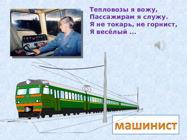 Тепловозы я вожу,  Пассажирам я служу.  Я не токарь, не горнист,  Я весёлый ... 