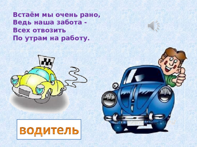 Встаём мы очень рано,  Ведь наша забота -  Всех отвозить  По утрам на работу. 