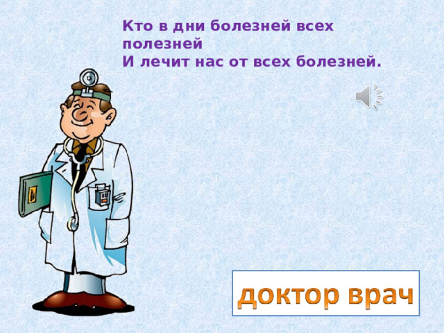 Кто в дни болезней всех полезней  И лечит нас от всех болезней. 