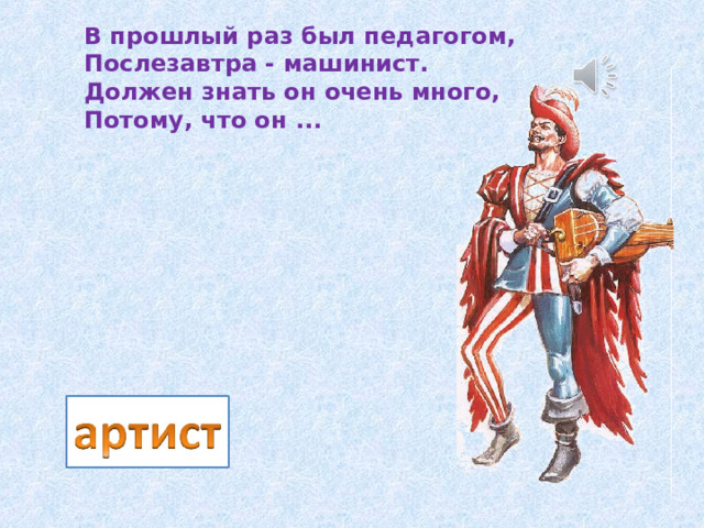 В прошлый раз был педагогом,  Послезавтра - машинист.  Должен знать он очень много,  Потому, что он ... 
